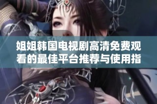 姐姐韩国电视剧高清免费观看的最佳平台推荐与使用指南