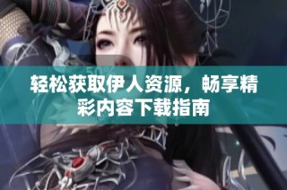 轻松获取伊人资源，畅享精彩内容下载指南
