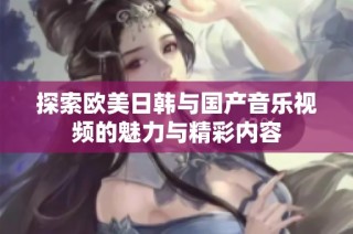 探索欧美日韩与国产音乐视频的魅力与精彩内容