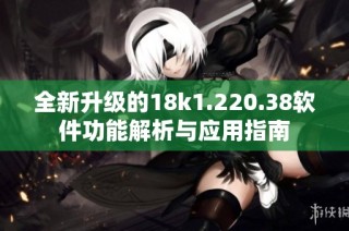 全新升级的18k1.220.38软件功能解析与应用指南