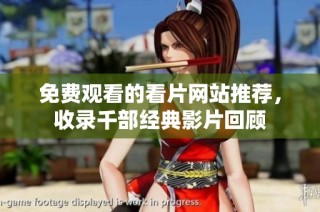 免费观看的看片网站推荐，收录千部经典影片回顾