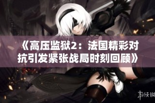 《高压监狱2：法国精彩对抗引发紧张战局时刻回顾》