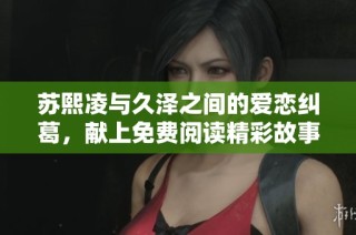 苏熙凌与久泽之间的爱恋纠葛，献上免费阅读精彩故事