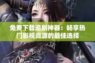 免费下载追剧神器：畅享热门影视资源的最佳选择
