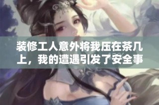 装修工人意外将我压在茶几上，我的遭遇引发了安全事故的思考