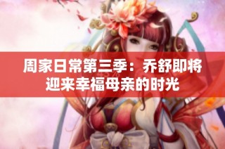周家日常第三季：乔舒即将迎来幸福母亲的时光