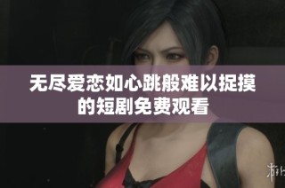 无尽爱恋如心跳般难以捉摸的短剧免费观看