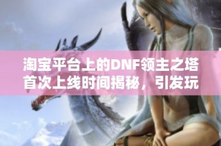 淘宝平台上的DNF领主之塔首次上线时间揭秘，引发玩家热烈讨论与期待