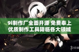9i制作厂全面开源 免费奉上优质制作工具降临各大领域