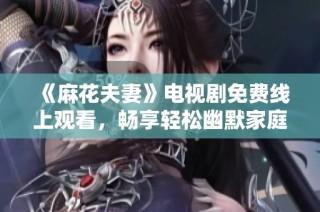 《麻花夫妻》电视剧免费线上观看，畅享轻松幽默家庭故事