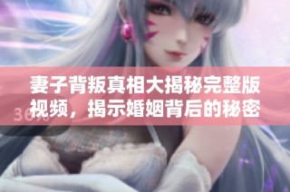 妻子背叛真相大揭秘完整版视频，揭示婚姻背后的秘密