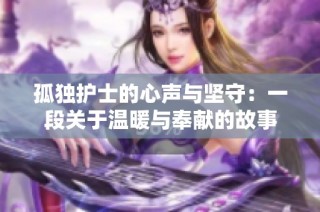 孤独护士的心声与坚守：一段关于温暖与奉献的故事