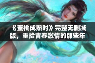 《蜜桃成熟时》完整无删减版，重拾青春激情的那些年