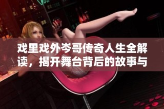 戏里戏外岑哥传奇人生全解读，揭开舞台背后的故事与秘密