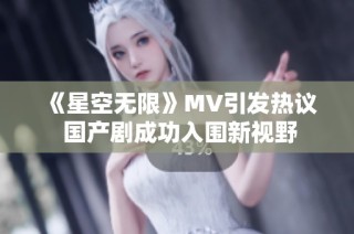 《星空无限》MV引发热议 国产剧成功入围新视野