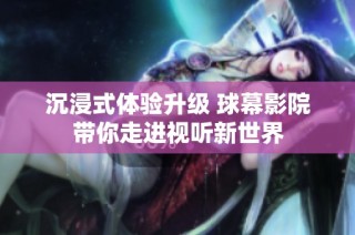 沉浸式体验升级 球幕影院带你走进视听新世界