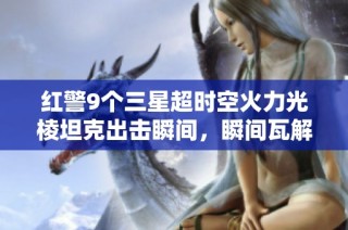 红警9个三星超时空火力光棱坦克出击瞬间，瞬间瓦解敌人策略的精彩场景分析