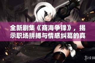 全新剧集《商海争锋》，揭示职场拼搏与情感纠葛的真实故事