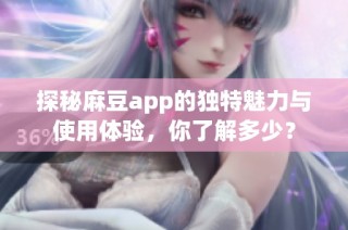 探秘麻豆app的独特魅力与使用体验，你了解多少？