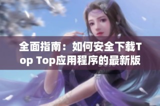 全面指南：如何安全下载Top Top应用程序的最新版本