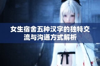女生宿舍五种汉字的独特交流与沟通方式解析