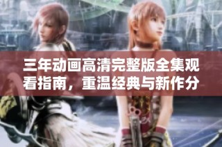 三年动画高清完整版全集观看指南，重温经典与新作分享