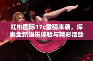红桃国际17c重磅来袭，探索全新娱乐体验与精彩活动