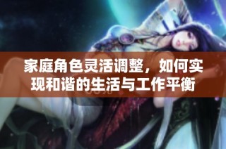 家庭角色灵活调整，如何实现和谐的生活与工作平衡
