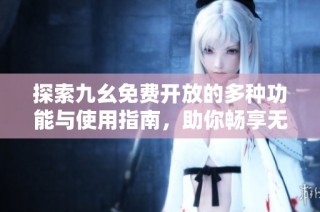 探索九幺免费开放的多种功能与使用指南，助你畅享无限乐趣