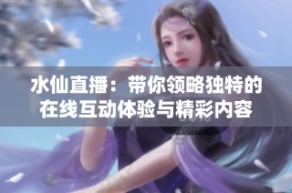 水仙直播：带你领略独特的在线互动体验与精彩内容