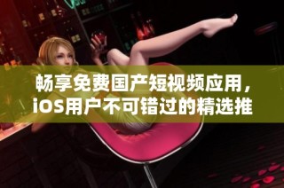 畅享免费国产短视频应用，iOS用户不可错过的精选推荐