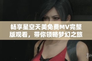 畅享星空天美免费MV完整版观看，带你领略梦幻之旅