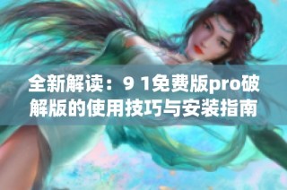 全新解读：9 1免费版pro破解版的使用技巧与安装指南
