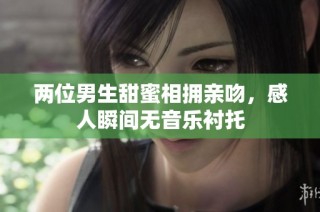 两位男生甜蜜相拥亲吻，感人瞬间无音乐衬托