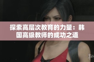 探索高层次教育的力量：韩国高级教师的成功之道