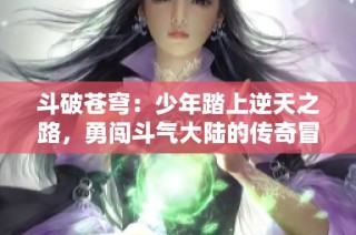 斗破苍穹：少年踏上逆天之路，勇闯斗气大陆的传奇冒险