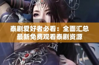 泰剧爱好者必看：全面汇总最新免费观看泰剧资源