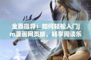 全面指导：如何轻松入门jm漫画网页版，畅享阅读乐趣