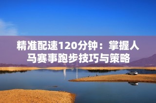 精准配速120分钟：掌握人马赛事跑步技巧与策略