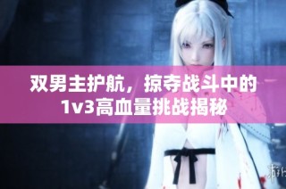 双男主护航，掠夺战斗中的1v3高血量挑战揭秘