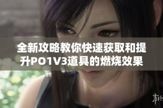 全新攻略教你快速获取和提升PO1V3道具的燃烧效果