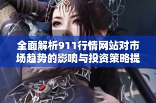 全面解析911行情网站对市场趋势的影响与投资策略提升