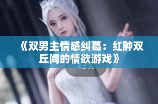 《双男主情感纠葛：红肿双丘间的情欲游戏》