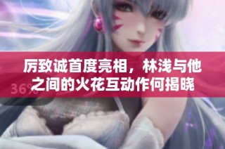 厉致诚首度亮相，林浅与他之间的火花互动作何揭晓
