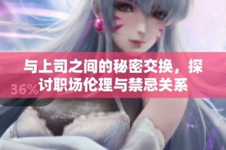与上司之间的秘密交换，探讨职场伦理与禁忌关系