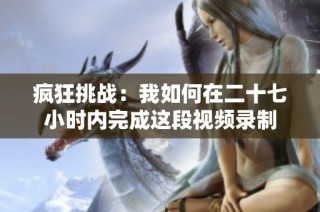 疯狂挑战：我如何在二十七小时内完成这段视频录制