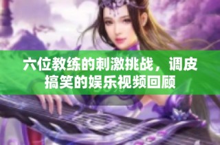 六位教练的刺激挑战，调皮搞笑的娱乐视频回顾