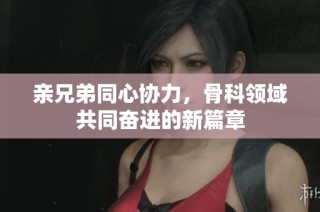 亲兄弟同心协力，骨科领域共同奋进的新篇章