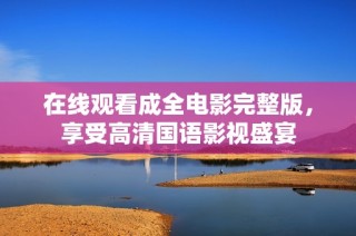在线观看成全电影完整版，享受高清国语影视盛宴