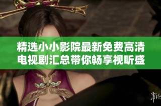 精选小小影院最新免费高清电视剧汇总带你畅享视听盛宴